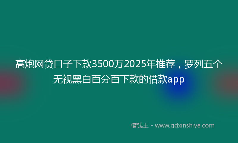 高炮网贷口子下款3500万2025年推荐，罗列五个无视黑白百分百下款的借款app