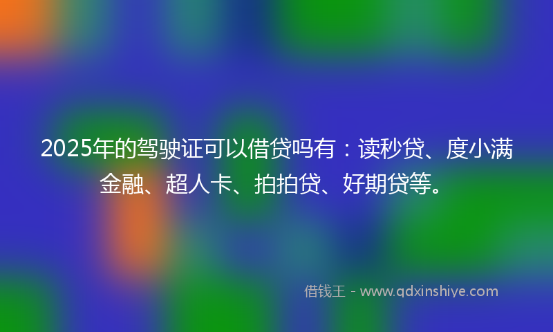 2025年的驾驶证可以借贷吗有：读秒贷、度小满金融、超人卡、拍拍贷、好期贷等。
