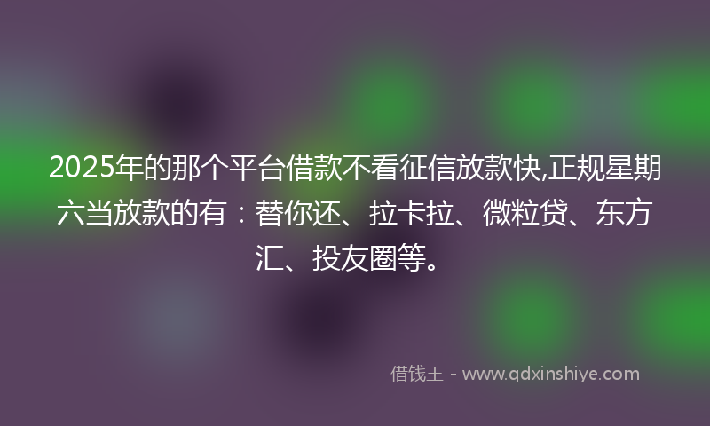 2025年的那个平台借款不看征信放款快,正规星期六当放款的有：替你还、拉卡拉、微粒贷、东方汇、投友圈等。