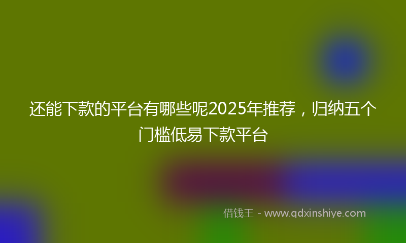 还能下款的平台有哪些呢2025年推荐，归纳五个门槛低易下款平台