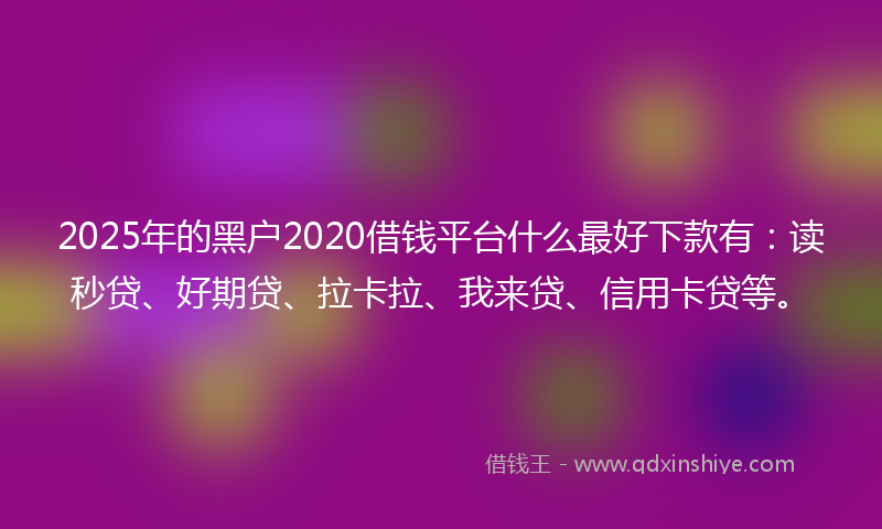 2025年的黑户2020借钱平台什么最好下款有：读秒贷、好期贷、拉卡拉、我来贷、信用卡贷等。