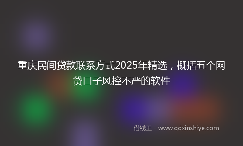 重庆民间贷款联系方式2025年精选，概括五个网贷口子风控不严的软件