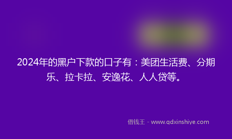2024年的黑户下款的口子有：美团生活费、分期乐、拉卡拉、安逸花、人人贷等。