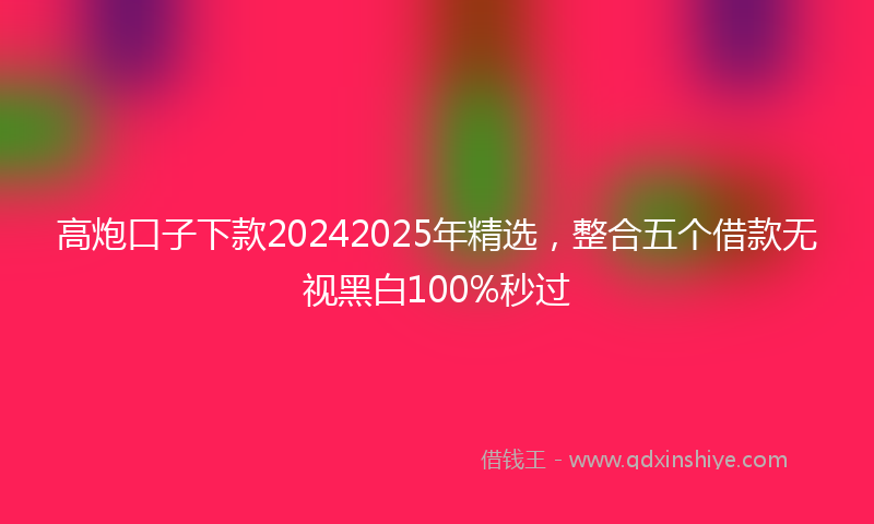 高炮口子下款20242025年精选，整合五个借款无视黑白100%秒过