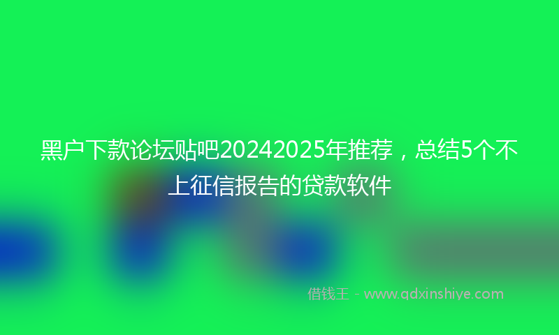 黑户下款论坛贴吧20242025年推荐，总结5个不上征信报告的贷款软件