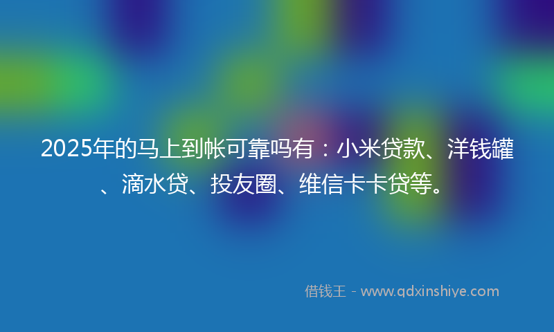 2025年的马上到帐可靠吗有：小米贷款、洋钱罐、滴水贷、投友圈、维信卡卡贷等。