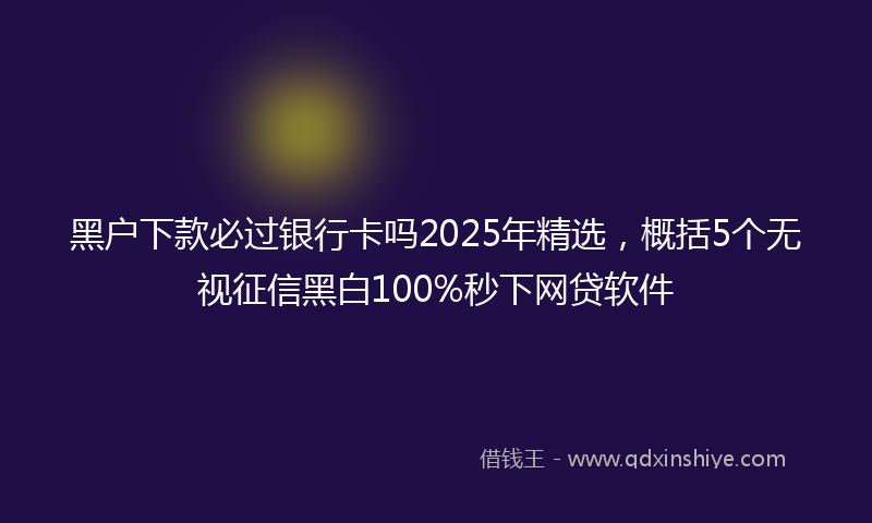 黑户下款必过银行卡吗2025年精选，概括5个无视征信黑白100%秒下网贷软件