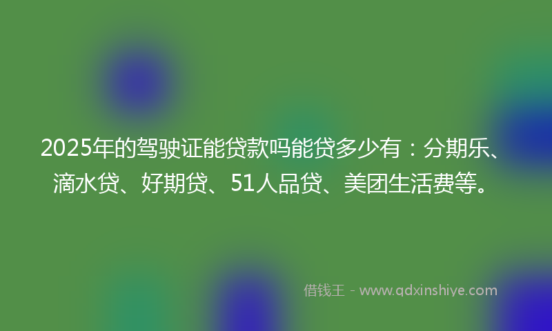 2025年的驾驶证能贷款吗能贷多少有：分期乐、滴水贷、好期贷、51人品贷、美团生活费等。