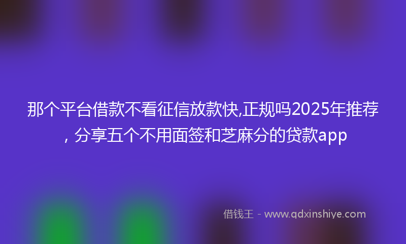 那个平台借款不看征信放款快,正规吗2025年推荐，分享五个不用面签和芝麻分的贷款app