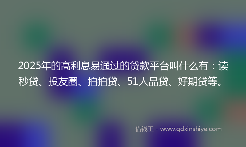 2025年的高利息易通过的贷款平台叫什么有：读秒贷、投友圈、拍拍贷、51人品贷、好期贷等。