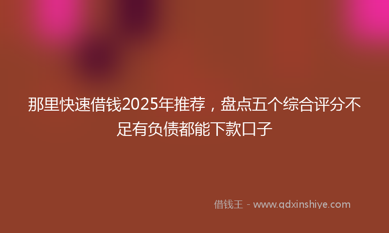 那里快速借钱2025年推荐，盘点五个综合评分不足有负债都能下款口子