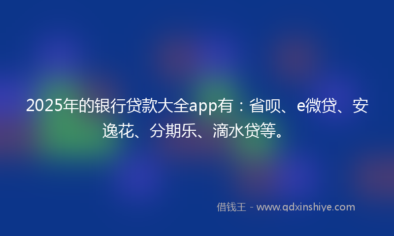 2025年的银行贷款大全app有：省呗、e微贷、安逸花、分期乐、滴水贷等。