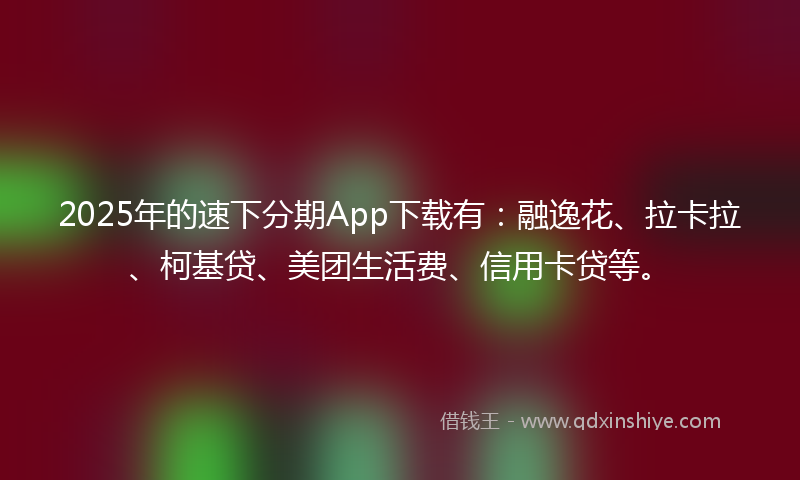 2025年的速下分期App下载有：融逸花、拉卡拉、柯基贷、美团生活费、信用卡贷等。