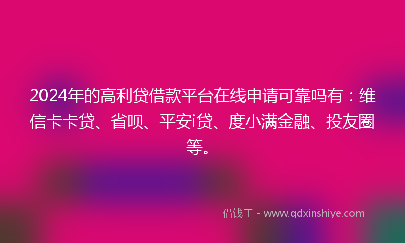 2024年的高利贷借款平台在线申请可靠吗有：维信卡卡贷、省呗、平安i贷、度小满金融、投友圈等。