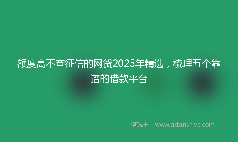 额度高不查征信的网贷2025年精选，梳理五个靠谱的借款平台