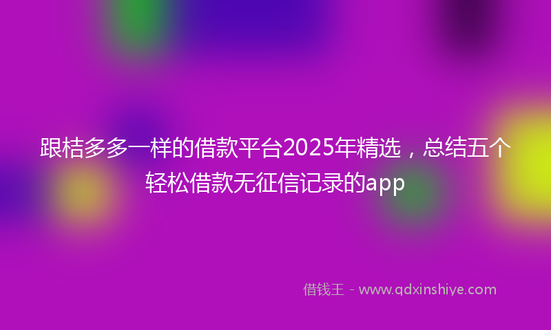 跟桔多多一样的借款平台2025年精选，总结五个轻松借款无征信记录的app