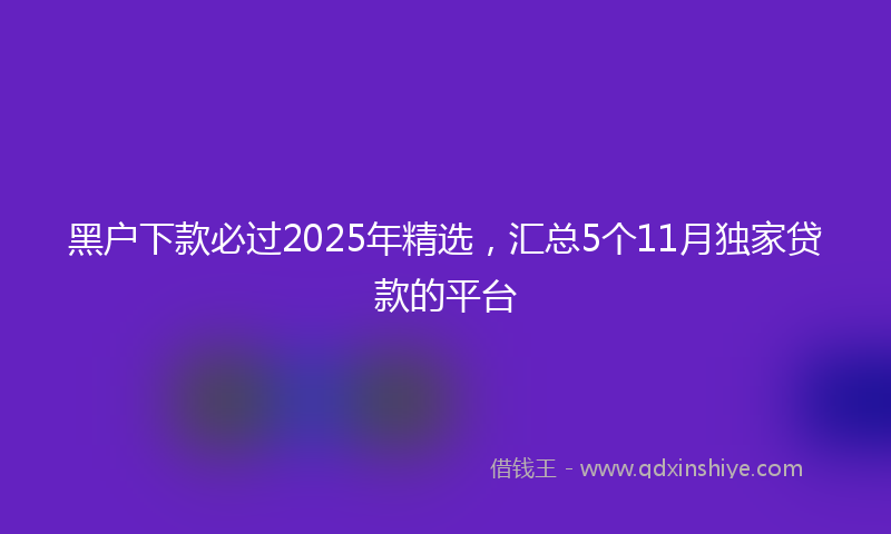 黑户下款必过2025年精选，汇总5个11月独家贷款的平台