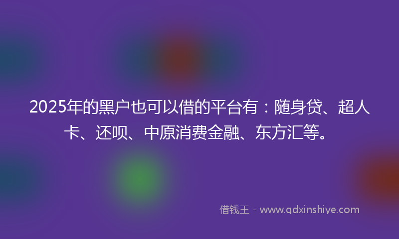 2025年的黑户也可以借的平台有：随身贷、超人卡、还呗、中原消费金融、东方汇等。