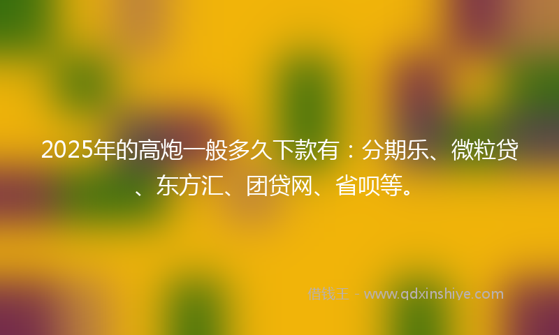 2025年的高炮一般多久下款有：分期乐、微粒贷、东方汇、团贷网、省呗等。