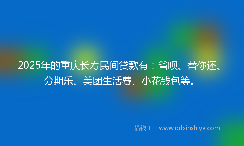 2025年的重庆长寿民间贷款有：省呗、替你还、分期乐、美团生活费、小花钱包等。