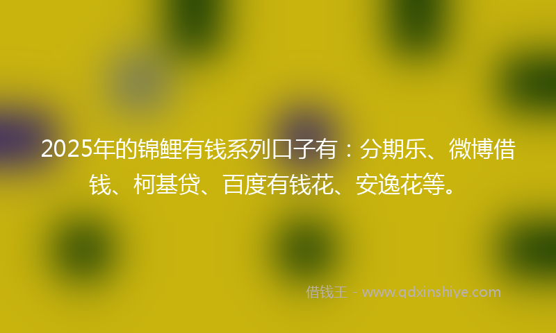 2025年的锦鲤有钱系列口子有：分期乐、微博借钱、柯基贷、百度有钱花、安逸花等。