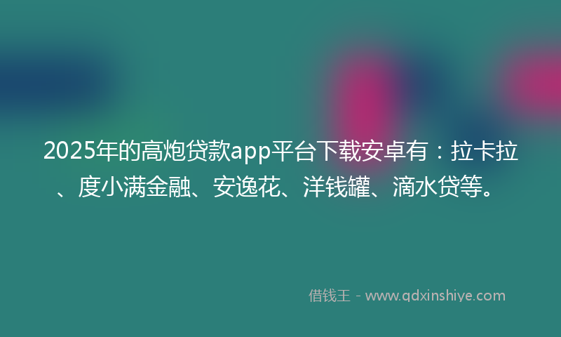 2025年的高炮贷款app平台下载安卓有：拉卡拉、度小满金融、安逸花、洋钱罐、滴水贷等。
