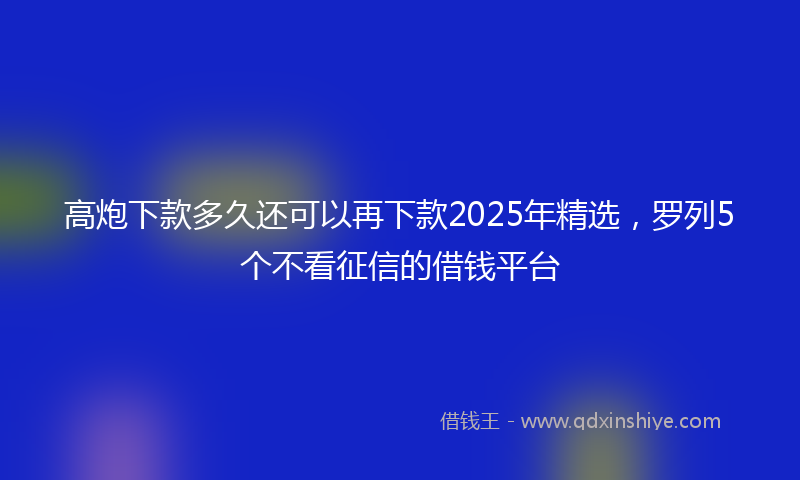 高炮下款多久还可以再下款2025年精选，罗列5个不看征信的借钱平台