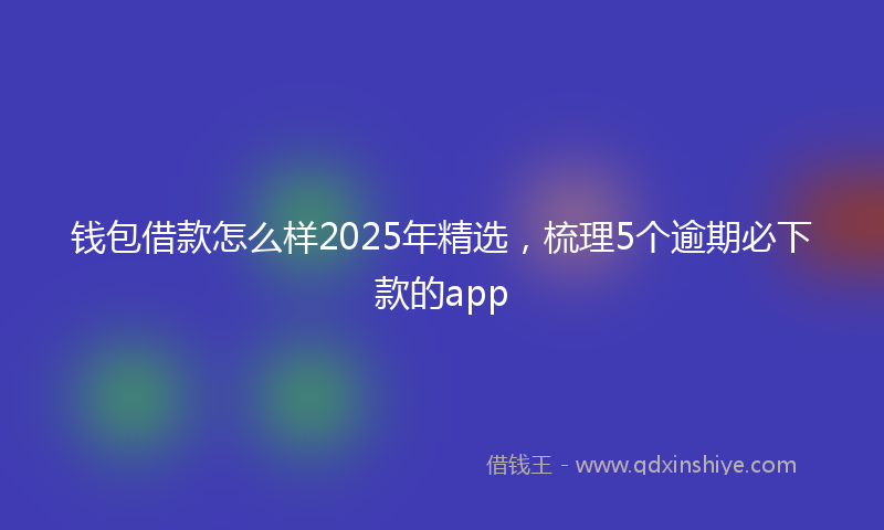 钱包借款怎么样2025年精选，梳理5个逾期必下款的app