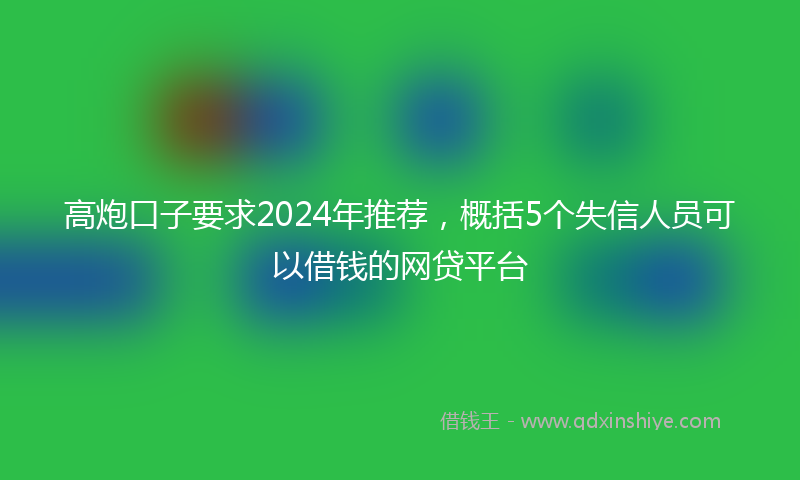 高炮口子要求2024年推荐，概括5个失信人员可以借钱的网贷平台