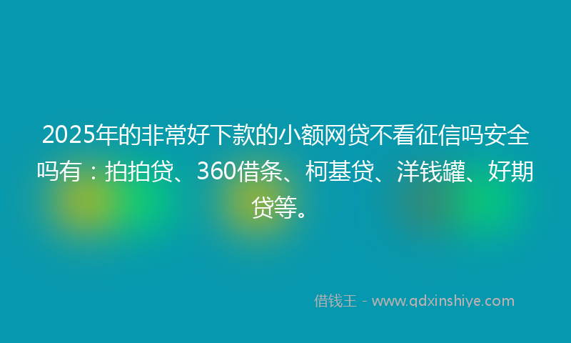 2025年的非常好下款的小额网贷不看征信吗安全吗有：拍拍贷、360借条、柯基贷、洋钱罐、好期贷等。