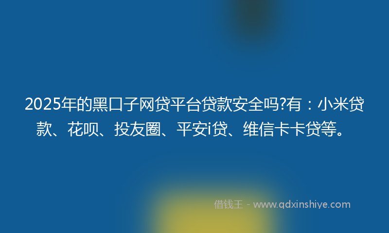 2025年的黑口子网贷平台贷款安全吗?有：小米贷款、花呗、投友圈、平安i贷、维信卡卡贷等。