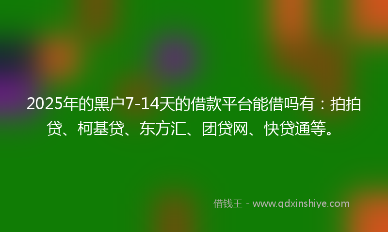 2025年的黑户7-14天的借款平台能借吗有：拍拍贷、柯基贷、东方汇、团贷网、快贷通等。