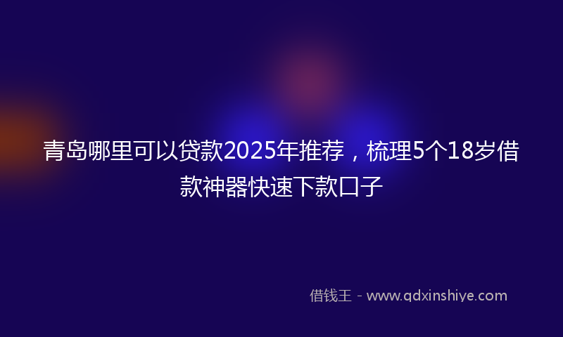 青岛哪里可以贷款2025年推荐，梳理5个18岁借款神器快速下款口子