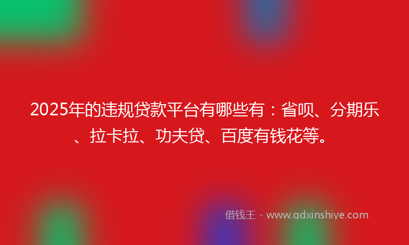 2025年的违规贷款平台有哪些有：省呗、分期乐、拉卡拉、功夫贷、百度有钱花等。