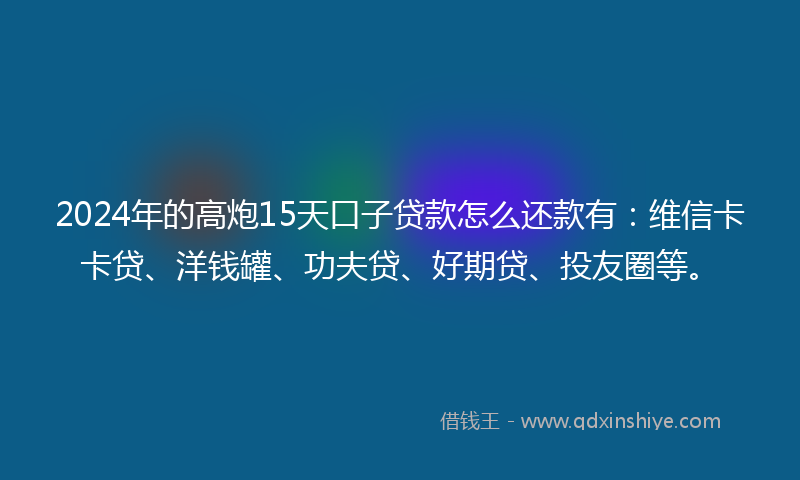 2024年的高炮15天口子贷款怎么还款有：维信卡卡贷、洋钱罐、功夫贷、好期贷、投友圈等。
