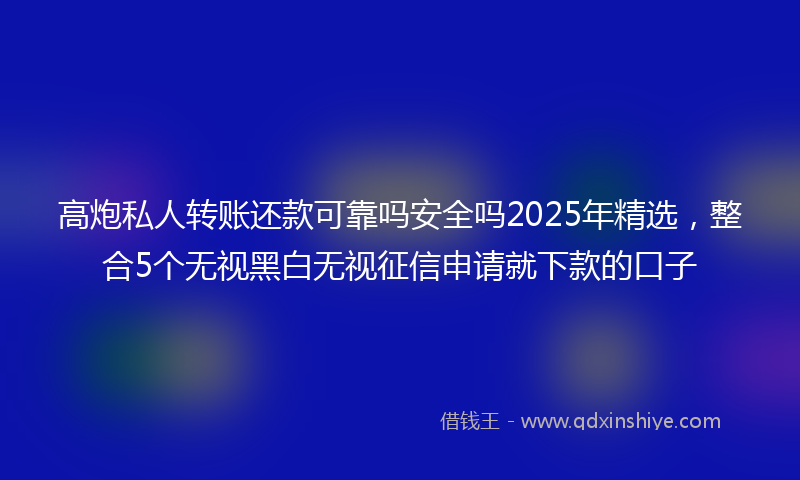 高炮私人转账还款可靠吗安全吗2025年精选，整合5个无视黑白无视征信申请就下款的口子