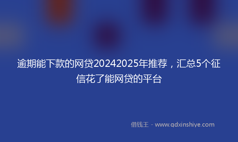 逾期能下款的网贷20242025年推荐，汇总5个征信花了能网贷的平台