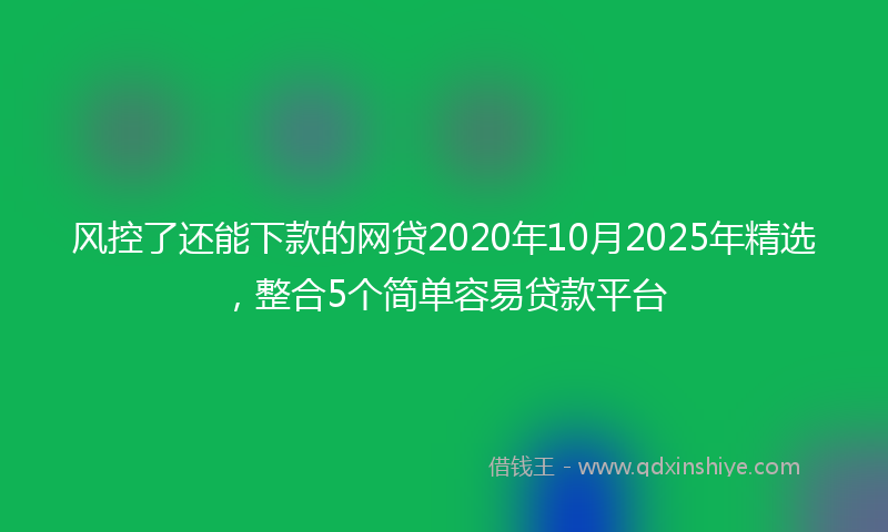 风控了还能下款的网贷2020年10月2025年精选，整合5个简单容易贷款平台