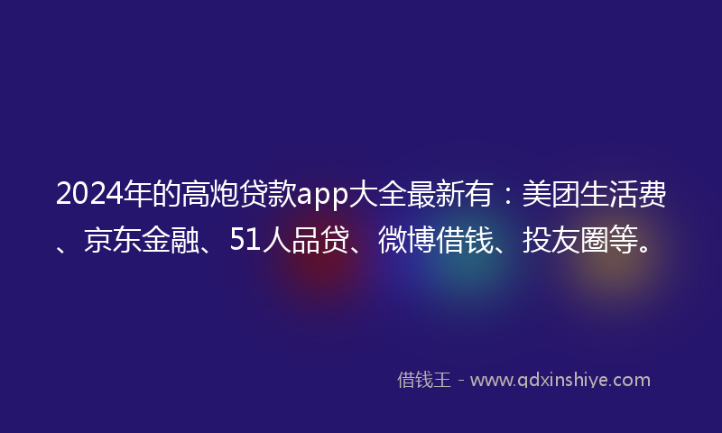 2024年的高炮贷款app大全最新有：美团生活费、京东金融、51人品贷、微博借钱、投友圈等。
