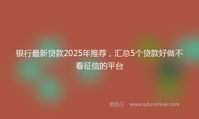 银行最新贷款2025年推荐，汇总5个贷款好做不看征信的平台