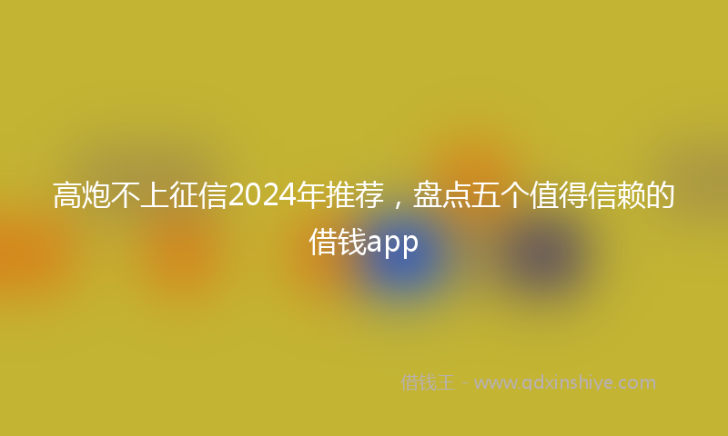 高炮不上征信2024年推荐，盘点五个值得信赖的借钱app