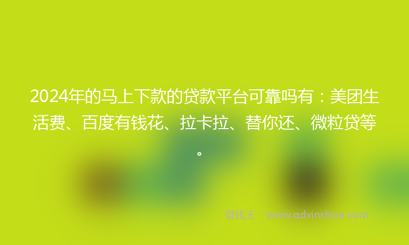 2024年的马上下款的贷款平台可靠吗有：美团生活费、百度有钱花、拉卡拉、替你还、微粒贷等。