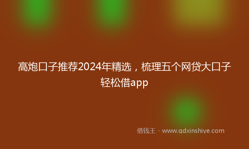 高炮口子推荐2024年精选，梳理五个网贷大口子轻松借app