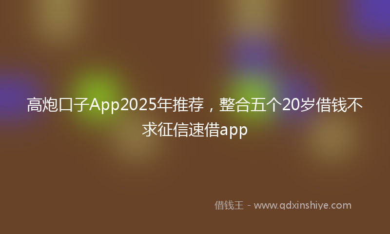 高炮口子App2025年推荐，整合五个20岁借钱不求征信速借app