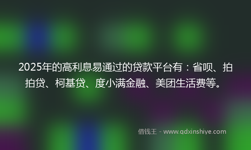 2025年的高利息易通过的贷款平台有：省呗、拍拍贷、柯基贷、度小满金融、美团生活费等。