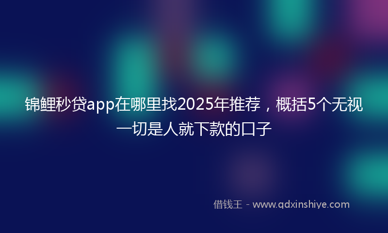 锦鲤秒贷app在哪里找2025年推荐，概括5个无视一切是人就下款的口子