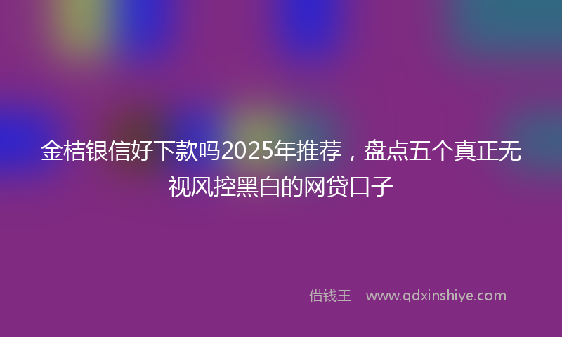 金桔银信好下款吗2025年推荐，盘点五个真正无视风控黑白的网贷口子