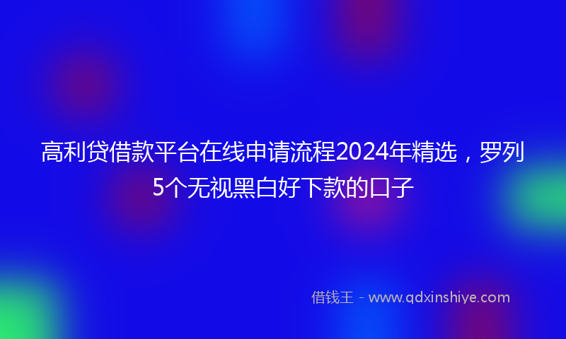 高利贷借款平台在线申请流程2024年精选，罗列5个无视黑白好下款的口子