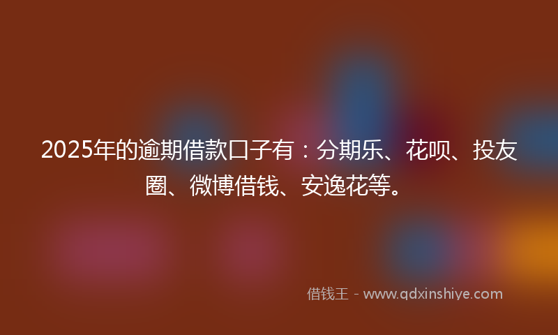 2025年的逾期借款口子有：分期乐、花呗、投友圈、微博借钱、安逸花等。