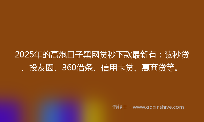 2025年的高炮口子黑网贷秒下款最新有：读秒贷、投友圈、360借条、信用卡贷、惠商贷等。